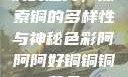 铜的魅力，探索铜的多样性与神秘色彩阿阿阿好铜铜铜黄品