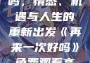 再来一次好吗，情感、机遇与人生的重新出发《再来一次好吗》免费观看高清全集