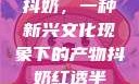 抖奶，一种新兴文化现象下的产物抖奶红透半