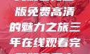 三年时光，在线观看完整版免费高清的魅力之旅三年在线观看完整版免费高清电影中国话
