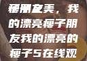 我的漂亮瘦子朋友
瘦子之美，我的漂亮瘦子朋友我的漂亮的瘦子5在线观看