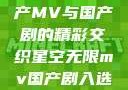 星空无限，国产MV与国产剧的精彩交织星空无限mv国产剧入选精彩免费