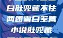 军营深处的秘密，肚兜藏不住的两团雪白肚兜藏不住两团雪白军营小说肚兜藏不住两团雪白军营小说在线看