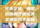 完美交换，重塑价值的艺术完美交换游戏手机版