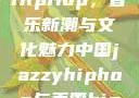 中国JazzyHipHop，音乐新潮与文化魅力中国jazzyhiphop与美国hiphop的对比
