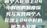 两个人轮流上24小时班的制度探究与实践两个人轮流上24小时的班怎么安排