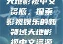 大地影视中文资源，探索影视娱乐的新领域大地影视中文资源