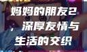 妈妈的朋友2，深厚友情与生活的交织