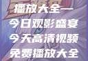高清视频免费播放大全—今日观影盛宴今天高清视频免费播放大全在线观看