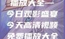 高清视频免费播放大全—今日观影盛宴今天高清视频免费播放大全在线观看