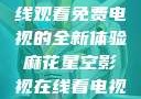 探索麻花星空影视，在线观看免费电视的全新体验麻花星空影视在线看电视免费版 不装饰你的梦