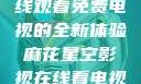 探索麻花星空影视，在线观看免费电视的全新体验麻花星空影视在线看电视免费版 不装饰你的梦
