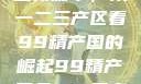 探索中国产业新篇章，从一二三产区看99精产国的崛起99精产国品一二三产区区观看