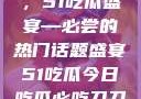 今日瓜田盛事，51吃瓜盛宴—必尝的热门话题盛宴51吃瓜今日吃瓜必吃刀刀暴击