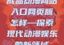 成品动漫网站入口网页版怎样—探索现代动漫娱乐的新领域