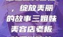 三姐妹美容店，绽放美丽的故事三姐妹美容店老板娘是谁演的