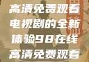 狂飙，在线高清免费观看电视剧的全新体验98在线高清免费观看电视剧