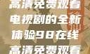狂飙，在线高清免费观看电视剧的全新体验98在线高清免费观看电视剧