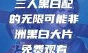 三人黑白配的无限可能非洲黑白大片免费观看