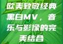 欧美致敬经典黑白MV，音乐与影像的完美结合