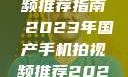 国产手机拍视频推荐指南 2023年国产手机拍视频推荐2023成品