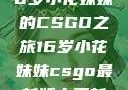 电竞新星，16岁小花妹妹的CSGO之旅16岁小花妹妹csgo最新版本更新内容