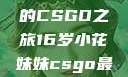 电竞新星，16岁小花妹妹的CSGO之旅16岁小花妹妹csgo最新版本更新内容