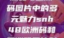 SNH48在欧洲码与亚洲码图片中的多元魅力snh48欧洲码和亚洲码图片对比