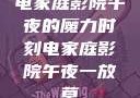 电家庭影院午夜的魔力时刻电家庭影院午夜一放草