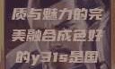 探索成色卓越的Y31，品质与魅力的完美融合成色好的y31s是国产a1a2a3a4a5