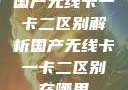 国产无线卡一卡二区别解析国产无线卡一卡二区别在哪里
