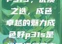P31S，优质之选，成色卓越的魅力成色好p31s是进口还是国产