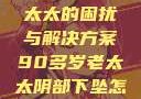 阴部下坠，一位90多岁老太太的困扰与解决方案90多岁老太太阴部下坠怎么办60岁占总人口比列
