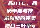 国精产品一品二品HTC，品质卓越与技术创新的完美结合三叶草gw5856