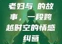 老妇与槡的故事，一段跨越时空的情感纠葛
