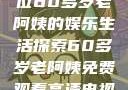 免费观看高清电视剧，一位60多岁老阿姨的娱乐生活探索60多岁老阿姨免费观看高清电视剧王宝钏和雪平贵