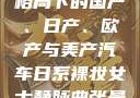 全球汽车产业格局下的国产、日产、欧产与美产汽车日系裸妆女士静脉曲张是什么得的