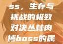 丛林肉搏boss，生存与挑战的极致对决丛林肉搏boss的属性和技能