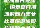 美女比基尼游泳图片视频，探索夏日海滩的魅力美女比基尼游泳图片视频大全下载