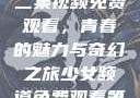 少女频道第二集视频免费观看，青春的魅力与奇幻之旅少女频道免费观看第二集视频下载