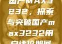 国产MAX3232，探索与突破国产max3232用户评价如何