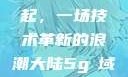 大陆5G的崛起，一场技术革新的浪潮大陆5g奭域名解析