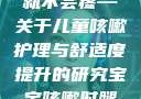 宝宝咳嗽时腿趴开一点就不会疼—关于儿童咳嗽护理与舒适度提升的研究宝宝咳嗽时腿趴开一点就不会疼视频