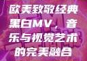 欧美致敬经典黑白MV，音乐与视觉艺术的完美融合