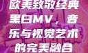 欧美致敬经典黑白MV，音乐与视觉艺术的完美融合