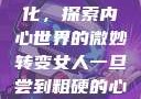 女人一旦尝到粗硬的心理变化，探索内心世界的微妙转变女人一旦尝到粗硬的心理变化是什么原因