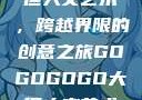 gogogo大但人文艺术，跨越界限的创意之旅GOGOGOGO大但人文艺术观后感