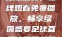 51网站直播足球盛宴，在线观看免费播放，畅享绿茵盛宴足球直播比赛平台免费观看