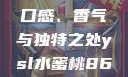 探索YSL水蜜桃的魅力，口感、香气与独特之处ysl水蜜桃86满十八和88区别