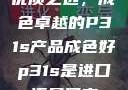 优质之选，成色卓越的P31s产品成色好p31s是进口还是国产